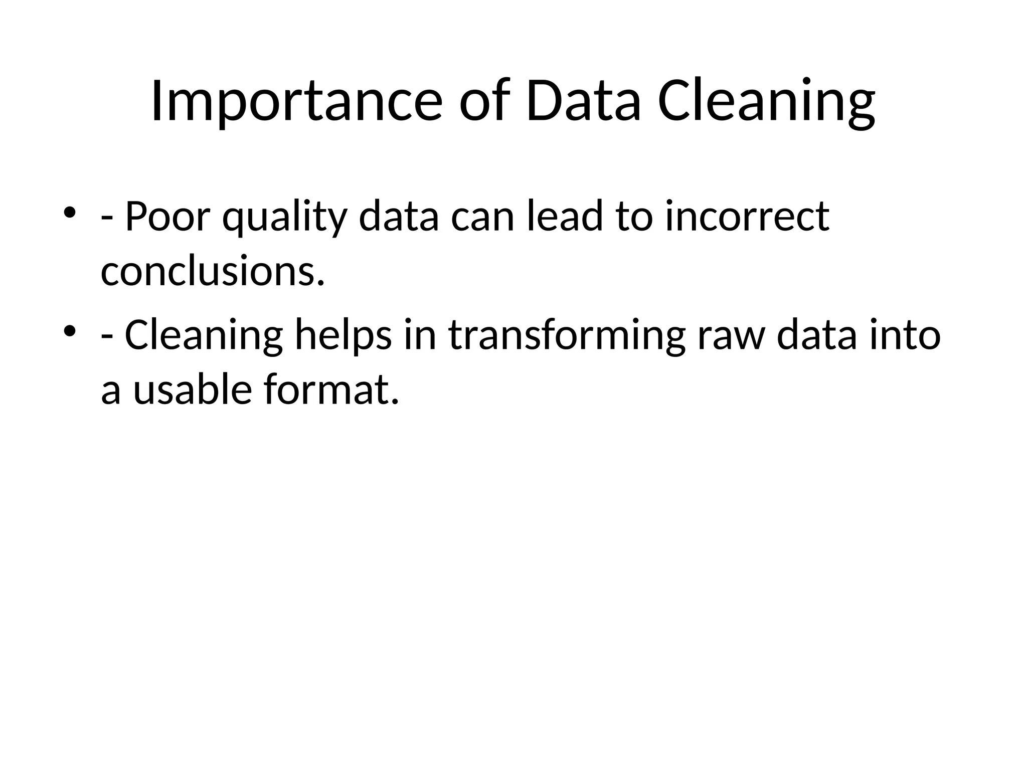 Importance of Data Cleaning
• - Poor quality data can lead to incorrect
conclusions.
• - Cleaning helps in transforming raw data into
a usable format.
 