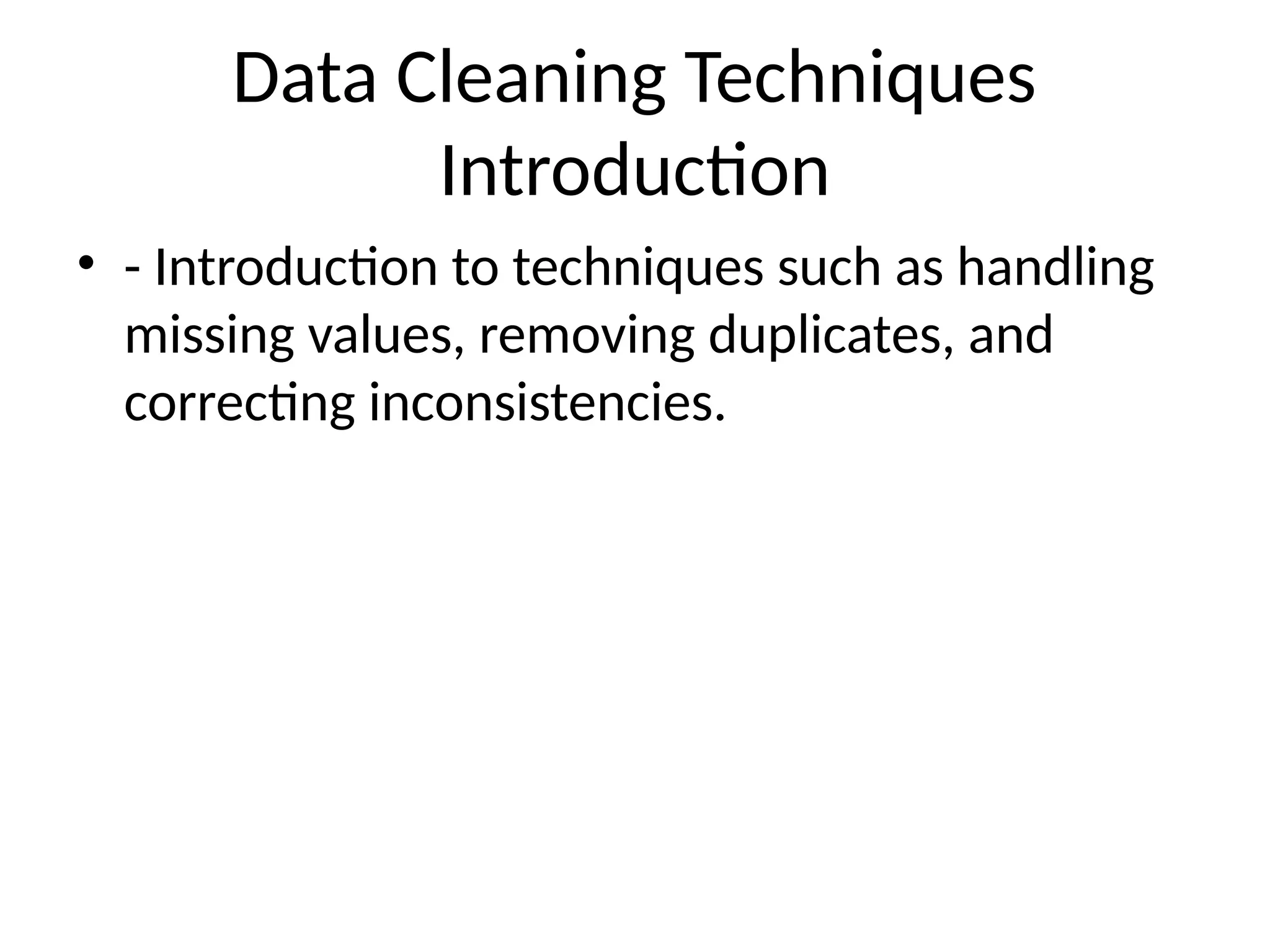 Data Cleaning Techniques
Introduction
• - Introduction to techniques such as handling
missing values, removing duplicates, and
correcting inconsistencies.
 