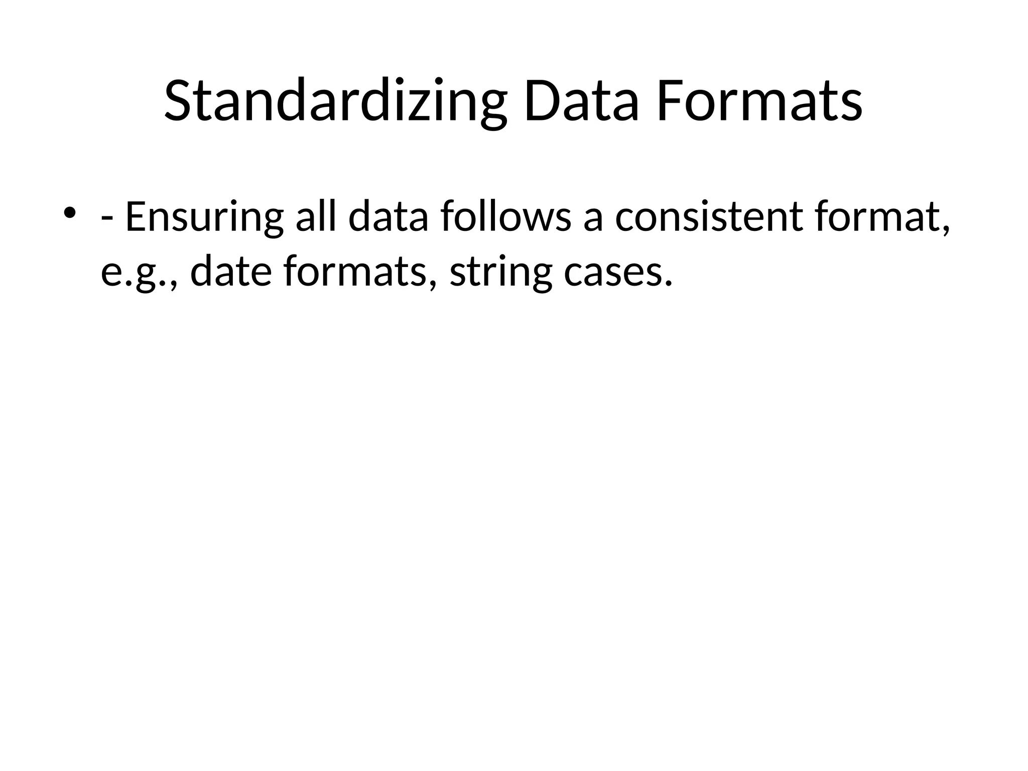 Standardizing Data Formats
• - Ensuring all data follows a consistent format,
e.g., date formats, string cases.
 