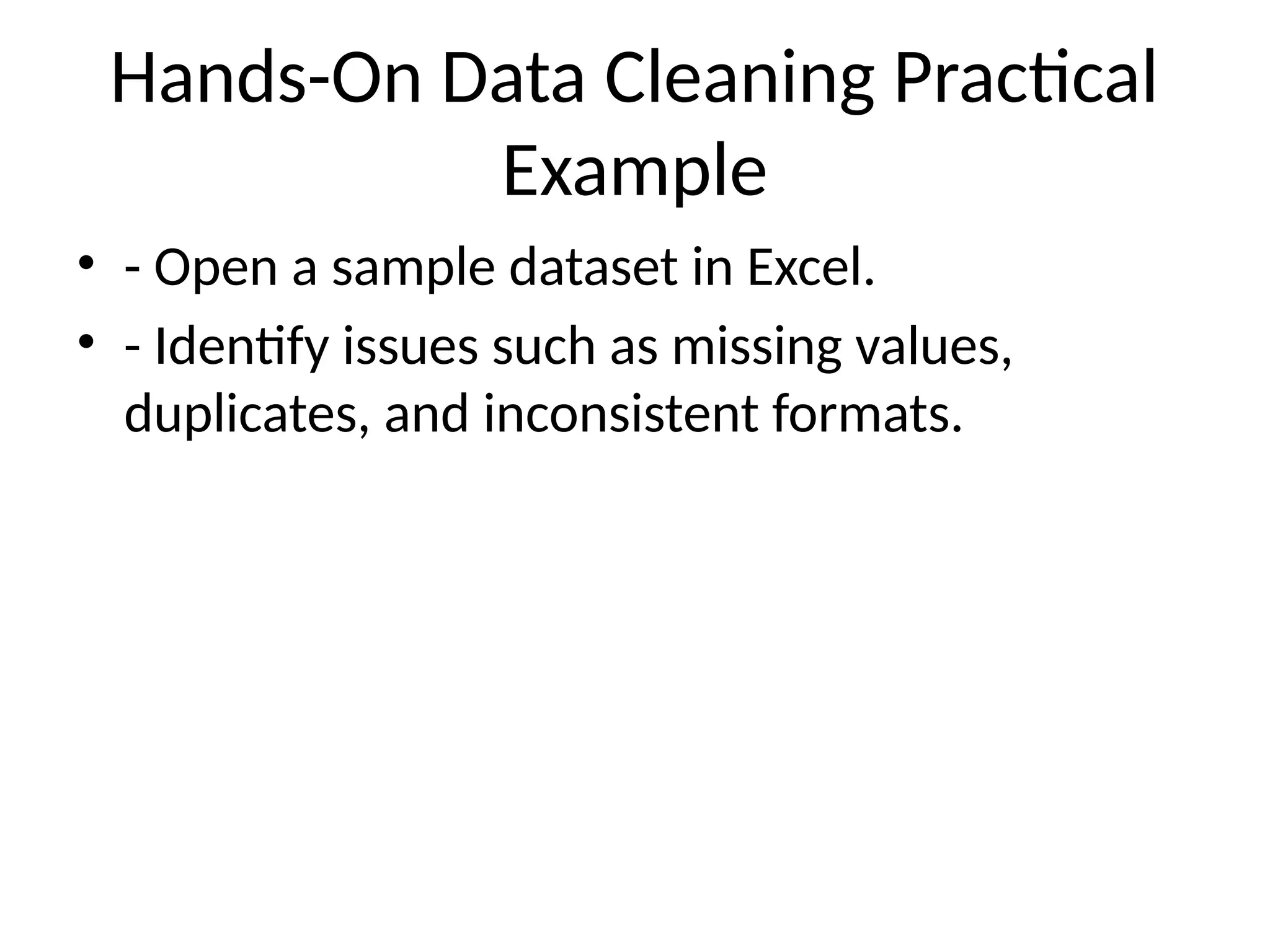 Hands-On Data Cleaning Practical
Example
• - Open a sample dataset in Excel.
• - Identify issues such as missing values,
duplicates, and inconsistent formats.
 