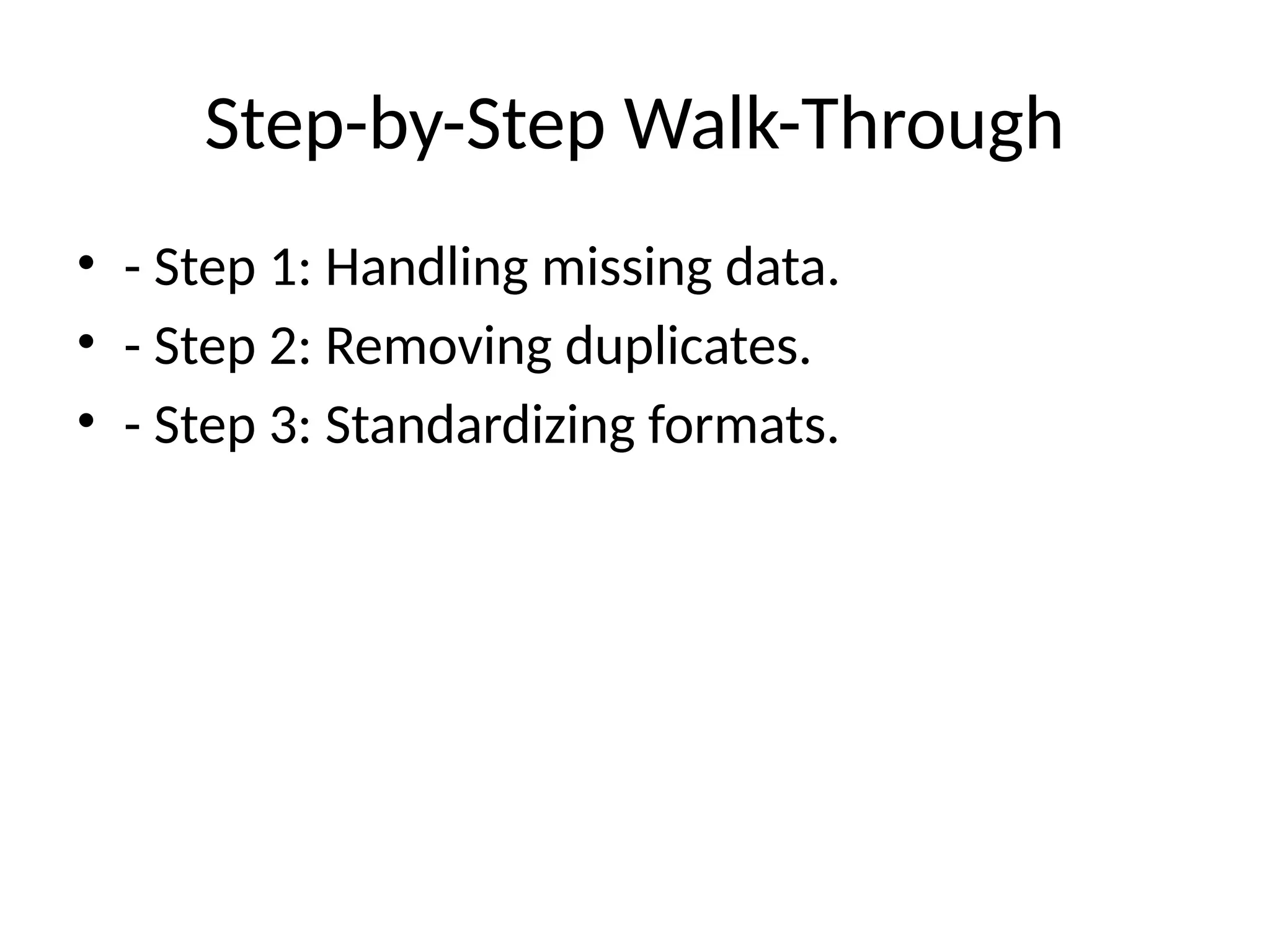 Step-by-Step Walk-Through
• - Step 1: Handling missing data.
• - Step 2: Removing duplicates.
• - Step 3: Standardizing formats.
 