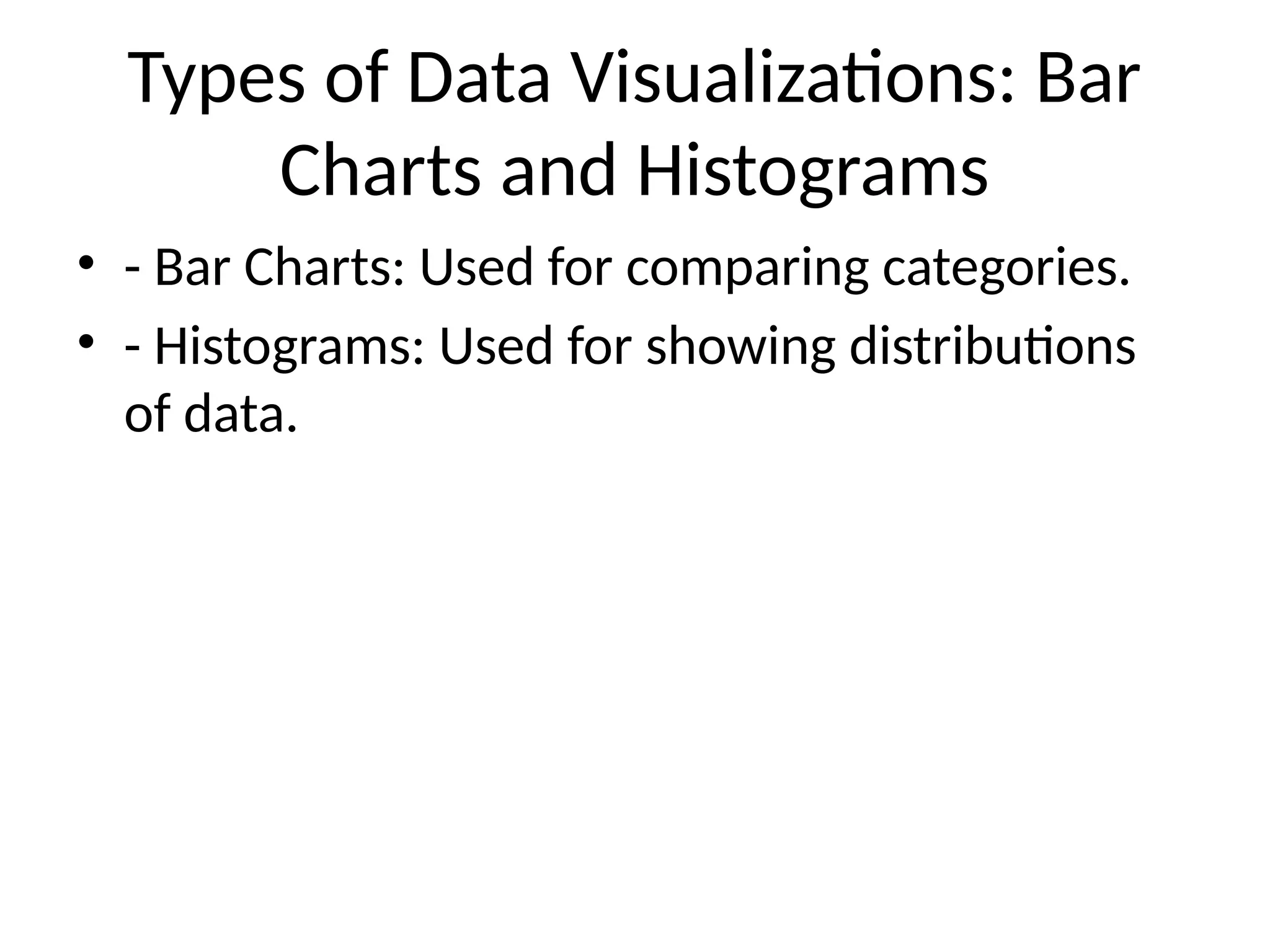 Types of Data Visualizations: Bar
Charts and Histograms
• - Bar Charts: Used for comparing categories.
• - Histograms: Used for showing distributions
of data.
 