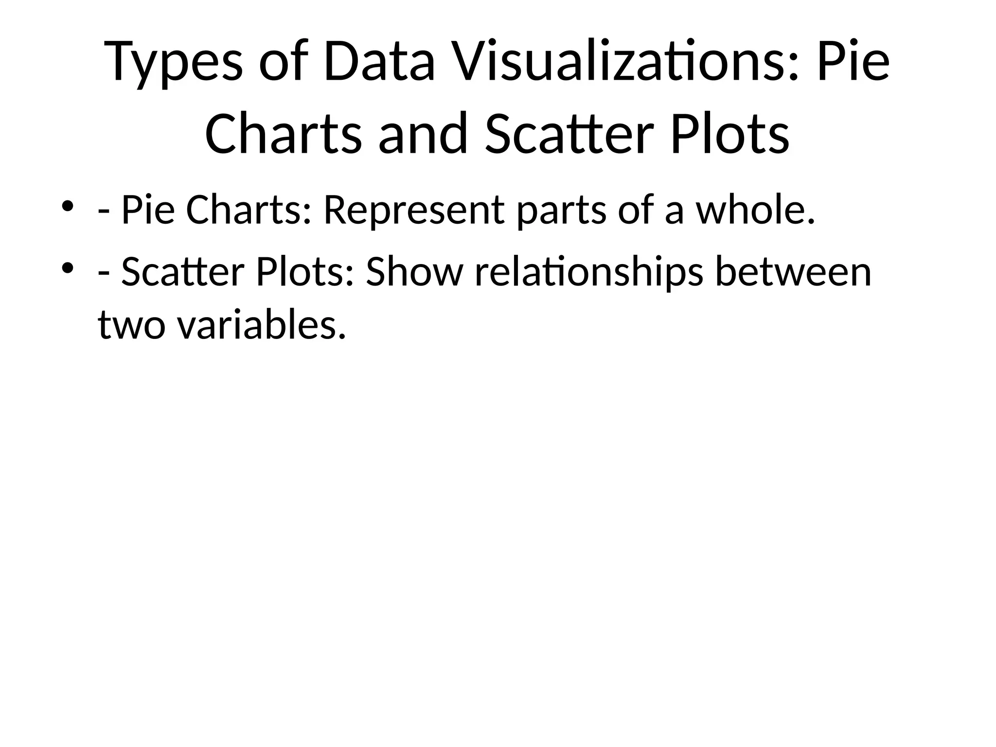 Types of Data Visualizations: Pie
Charts and Scatter Plots
• - Pie Charts: Represent parts of a whole.
• - Scatter Plots: Show relationships between
two variables.
 