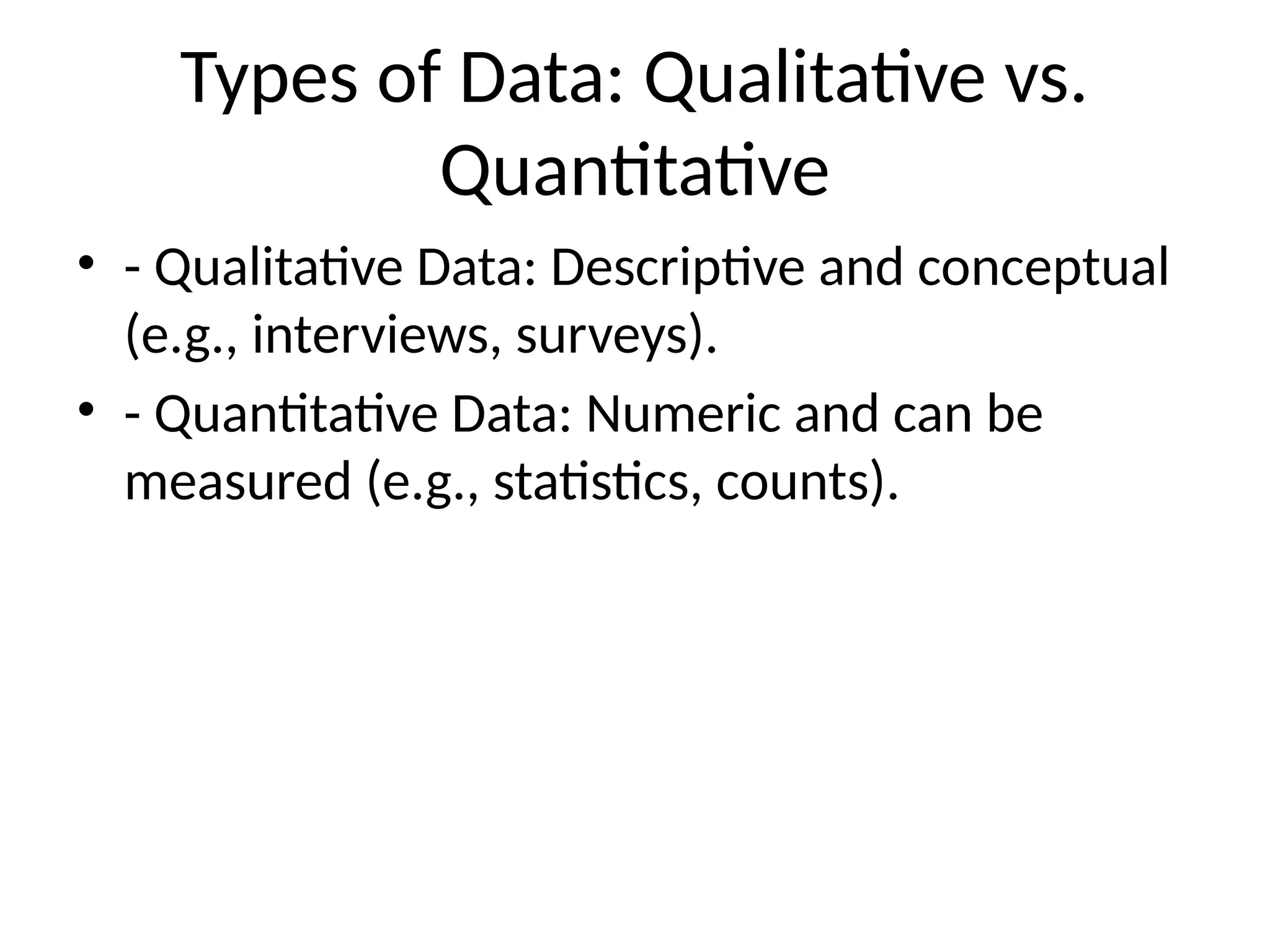 Types of Data: Qualitative vs.
Quantitative
• - Qualitative Data: Descriptive and conceptual
(e.g., interviews, surveys).
• - Quantitative Data: Numeric and can be
measured (e.g., statistics, counts).
 