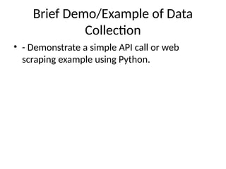 Brief Demo/Example of Data
Collection
• - Demonstrate a simple API call or web
scraping example using Python.
 