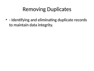 Removing Duplicates
• - Identifying and eliminating duplicate records
to maintain data integrity.
 
