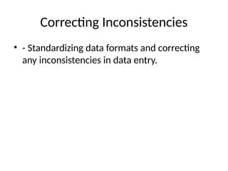 Correcting Inconsistencies
• - Standardizing data formats and correcting
any inconsistencies in data entry.
 