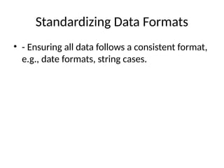 Standardizing Data Formats
• - Ensuring all data follows a consistent format,
e.g., date formats, string cases.
 