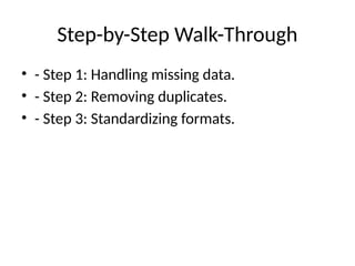Step-by-Step Walk-Through
• - Step 1: Handling missing data.
• - Step 2: Removing duplicates.
• - Step 3: Standardizing formats.
 