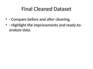 Final Cleaned Dataset
• - Compare before and after cleaning.
• - Highlight the improvements and ready-to-
analyze data.
 