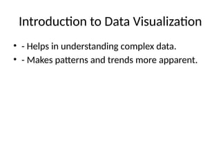 Introduction to Data Visualization
• - Helps in understanding complex data.
• - Makes patterns and trends more apparent.
 