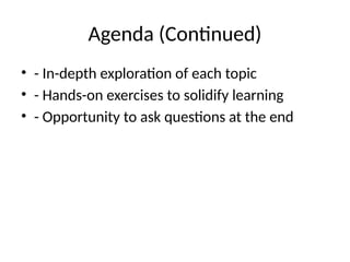 Agenda (Continued)
• - In-depth exploration of each topic
• - Hands-on exercises to solidify learning
• - Opportunity to ask questions at the end
 