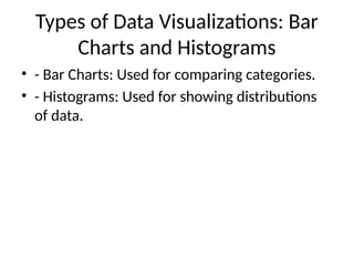 Types of Data Visualizations: Bar
Charts and Histograms
• - Bar Charts: Used for comparing categories.
• - Histograms: Used for showing distributions
of data.
 