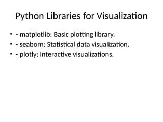 Python Libraries for Visualization
• - matplotlib: Basic plotting library.
• - seaborn: Statistical data visualization.
• - plotly: Interactive visualizations.
 