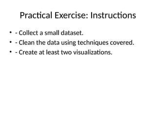Practical Exercise: Instructions
• - Collect a small dataset.
• - Clean the data using techniques covered.
• - Create at least two visualizations.
 