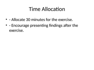 Time Allocation
• - Allocate 30 minutes for the exercise.
• - Encourage presenting findings after the
exercise.
 