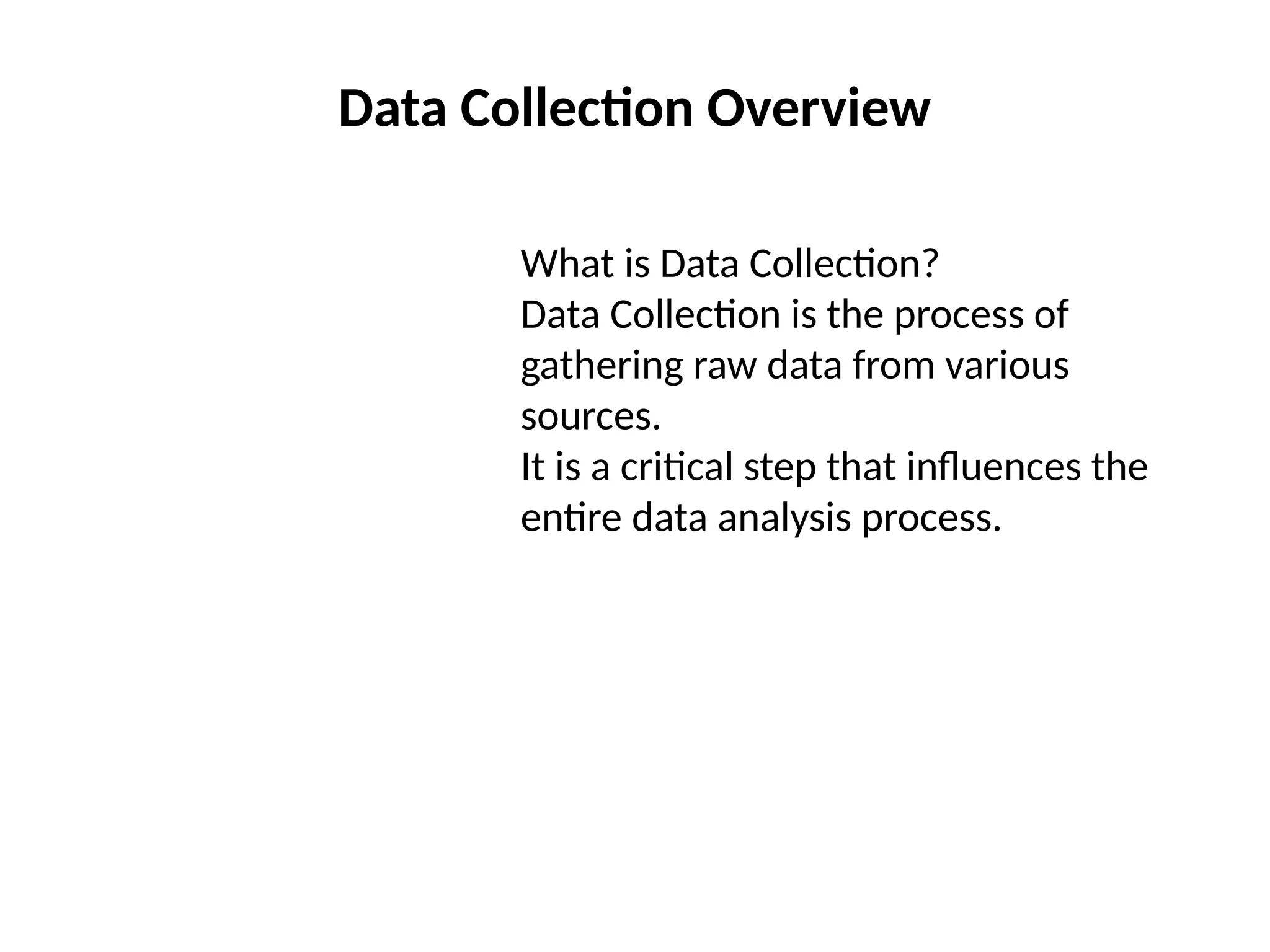 Data Collection Overview
What is Data Collection?
Data Collection is the process of
gathering raw data from various
sources.
It is a critical step that influences the
entire data analysis process.