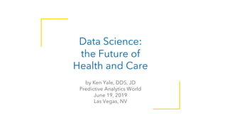 @docyale
Data Science:
the Future of
Health and Care
by Ken Yale, DDS, JD
Predictive Analytics World
June 19, 2019
Las Vegas, NV
 