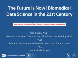 Ben Busby, Ph.D.
Genomics Outreach Coordinator, Bioinformatics Training Lead
NCBI
Founder, Department of Bioinformatics and Data Science
FAES
ben.busby@nih.gov
Making the Transition from Sharing Data to Sharing Knowledge
 