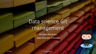 Data science Git
management
Arindam Banerjee
Data Scientist, Ericsson
8/7/2020 Arindam Banerjee 1
 