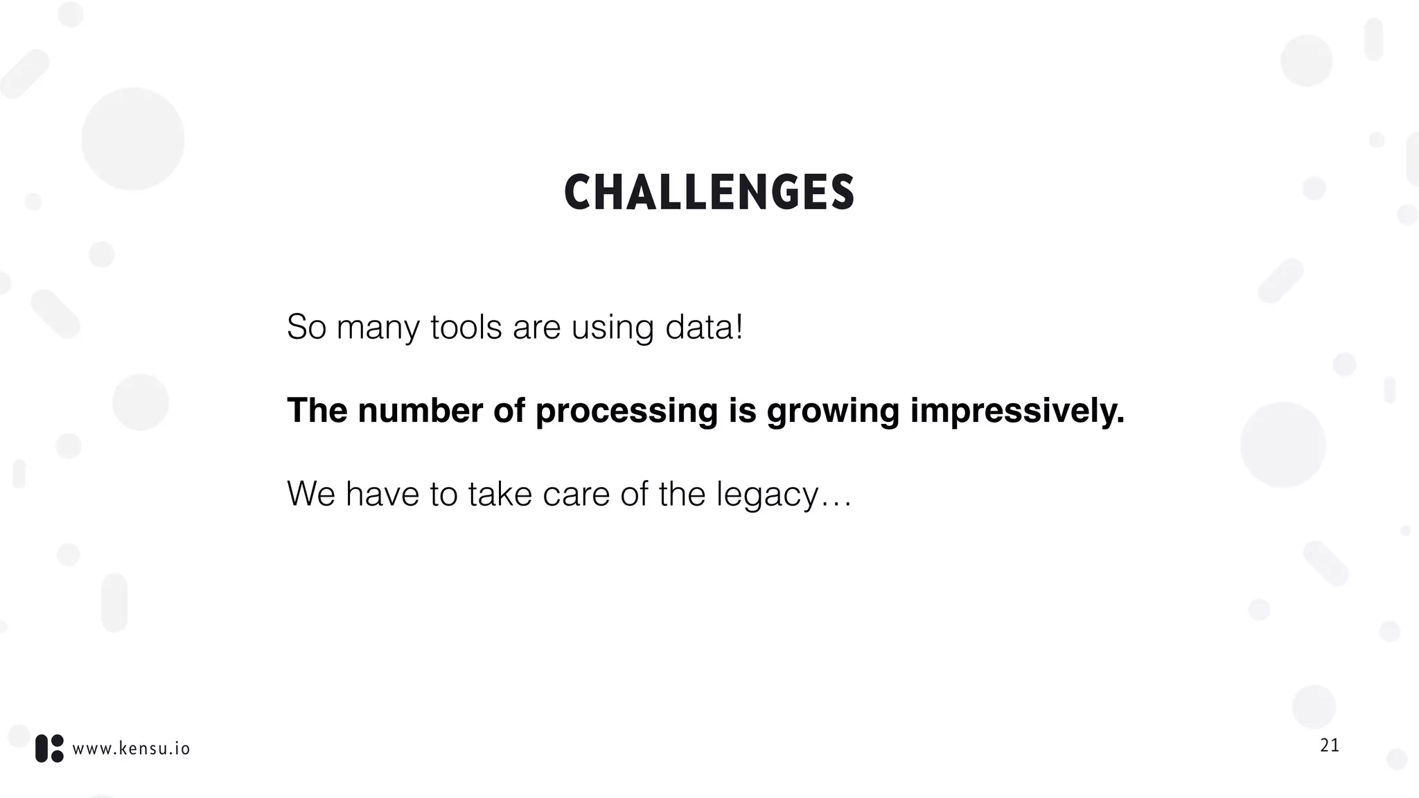 www.kensu.io
CHALLENGES
So many tools are using data!
The number of processing is growing impressively.
We have to take care of the legacy…
21
 