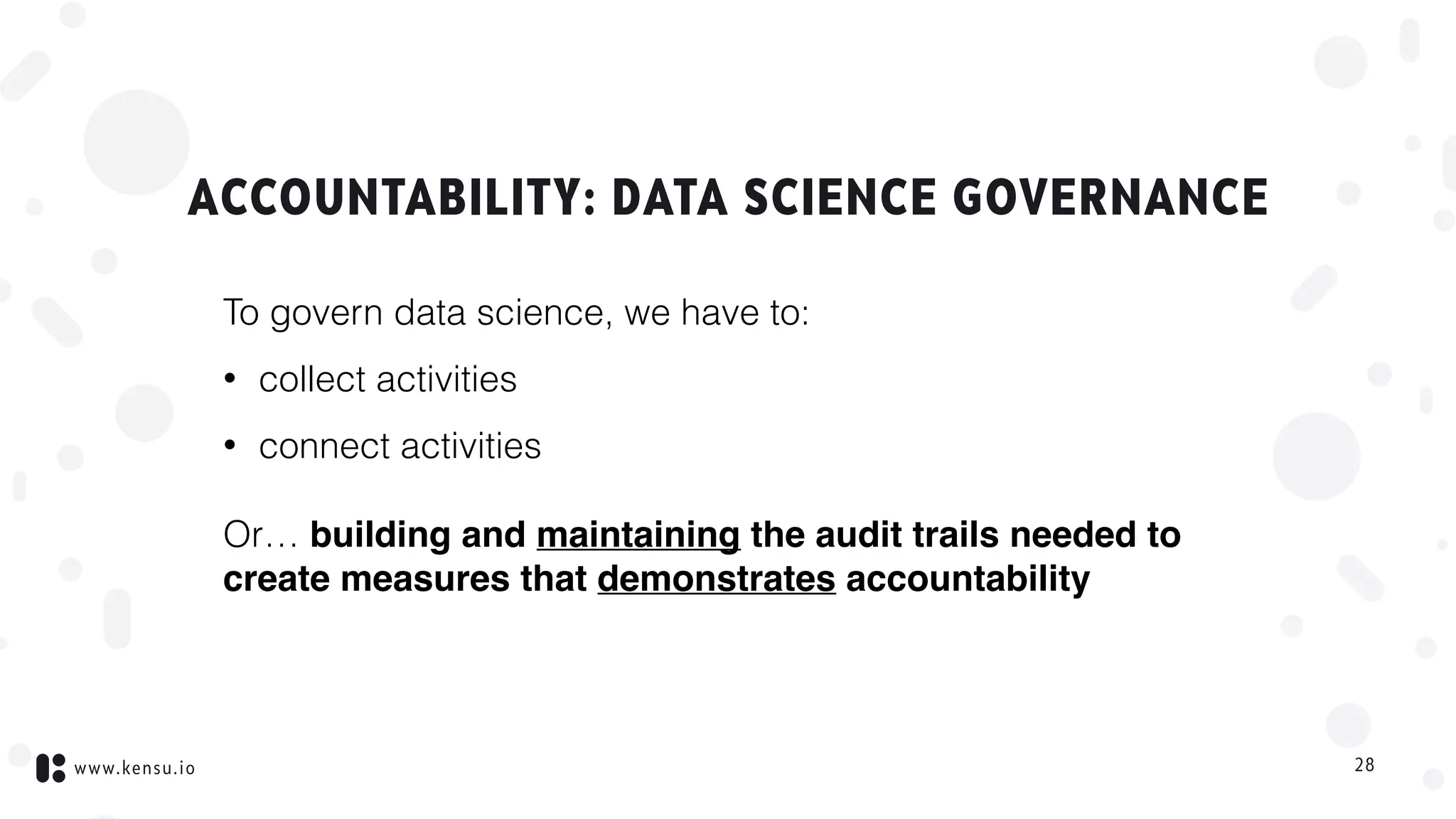 www.kensu.io
ACCOUNTABILITY: DATA SCIENCE GOVERNANCE
To govern data science, we have to:
• collect activities
• connect activities
Or… building and maintaining the audit trails needed to
create measures that demonstrates accountability
28
 