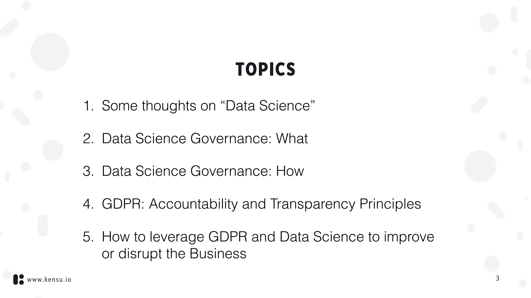 www.kensu.io
TOPICS
1. Some thoughts on “Data Science”
2. Data Science Governance: What
3. Data Science Governance: How
4. GDPR: Accountability and Transparency Principles
5. How to leverage GDPR and Data Science to improve
or disrupt the Business
3
 