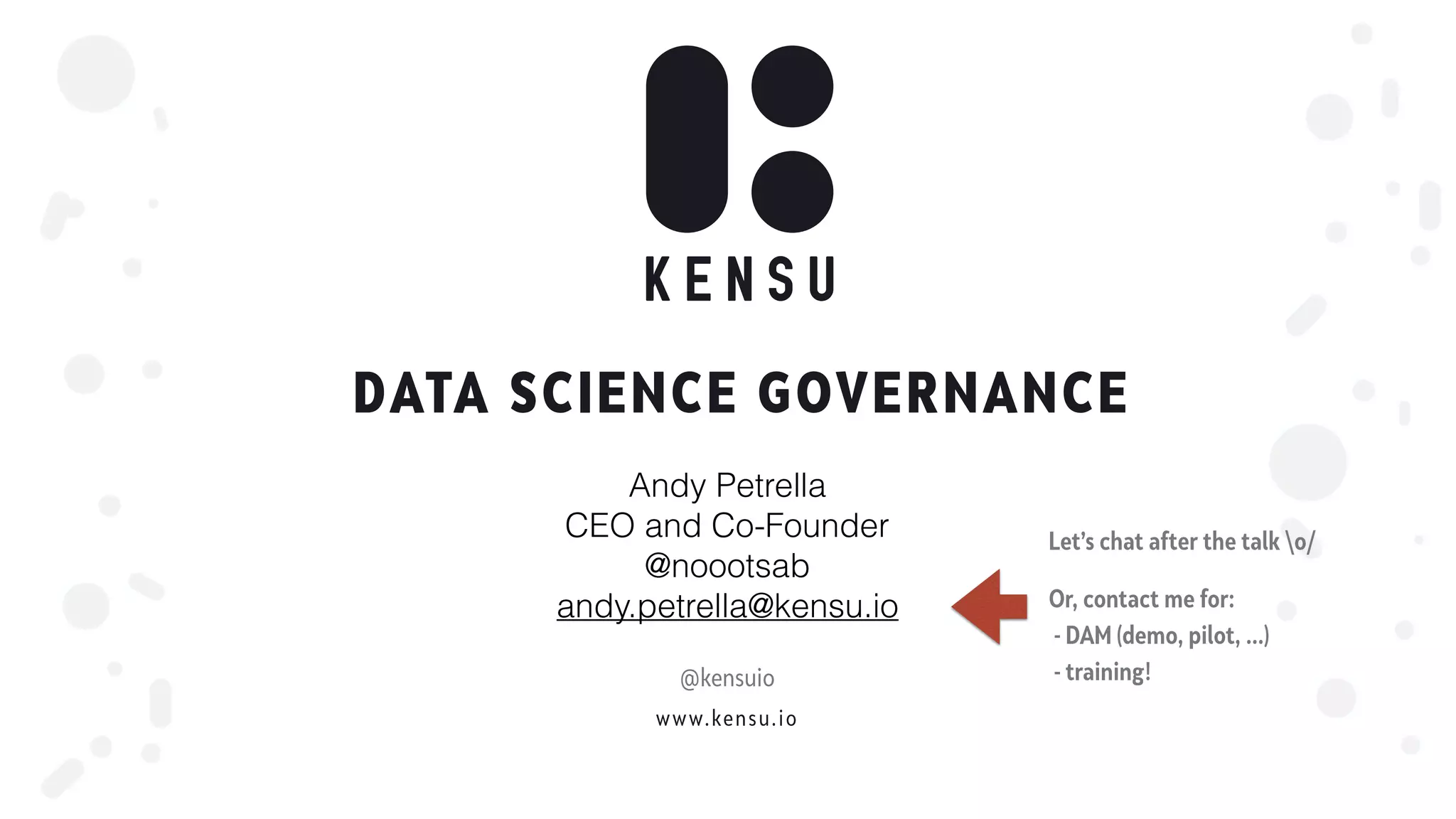 www.kensu.io
DATA SCIENCE GOVERNANCE
Andy Petrella
CEO and Co-Founder
@noootsab
andy.petrella@kensu.io
@kensuio
Let’s chat after the talk o/
Or, contact me for:
- DAM (demo, pilot, …)
- training!
 