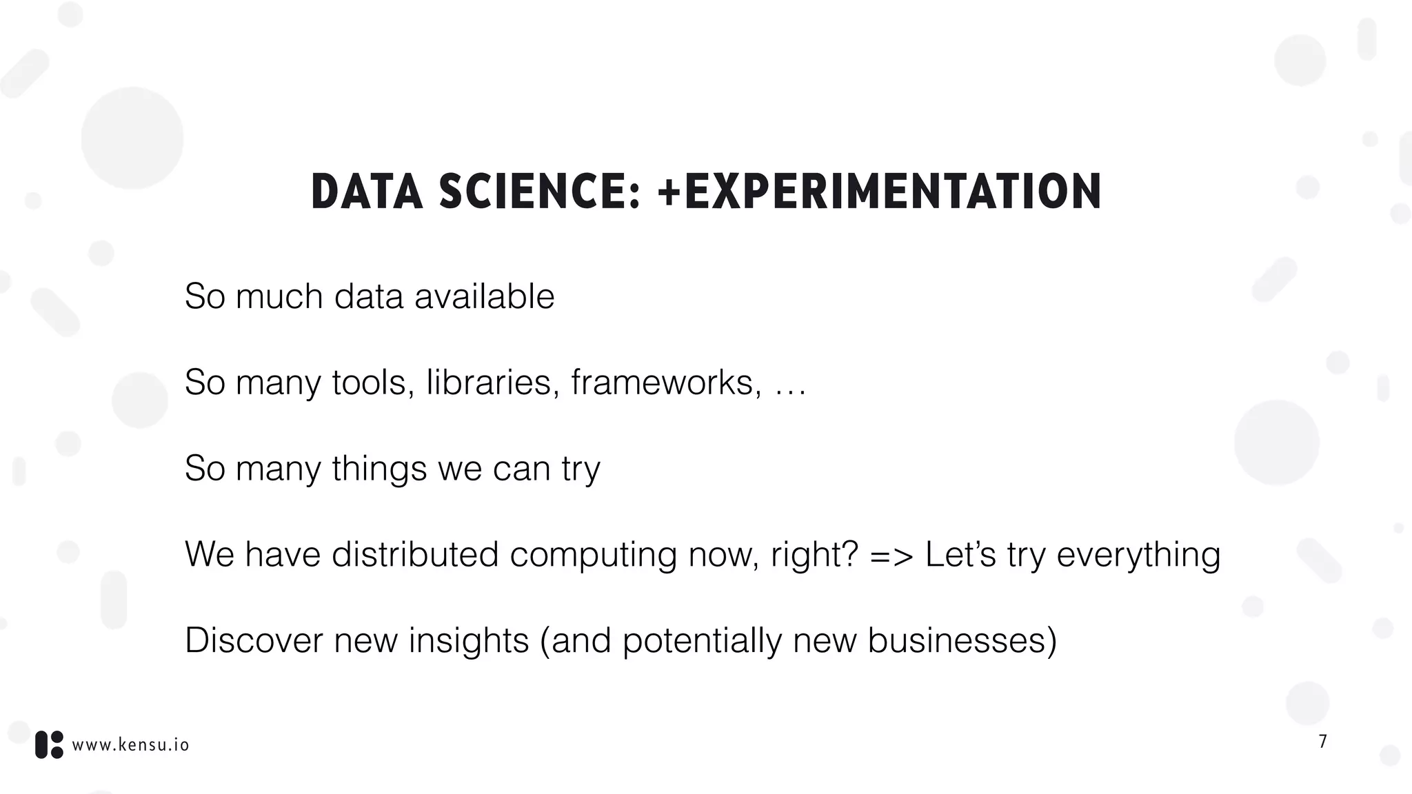 www.kensu.io
DATA SCIENCE: +EXPERIMENTATION
So much data available
So many tools, libraries, frameworks, …
So many things we can try
We have distributed computing now, right? => Let’s try everything
Discover new insights (and potentially new businesses)
7
 
