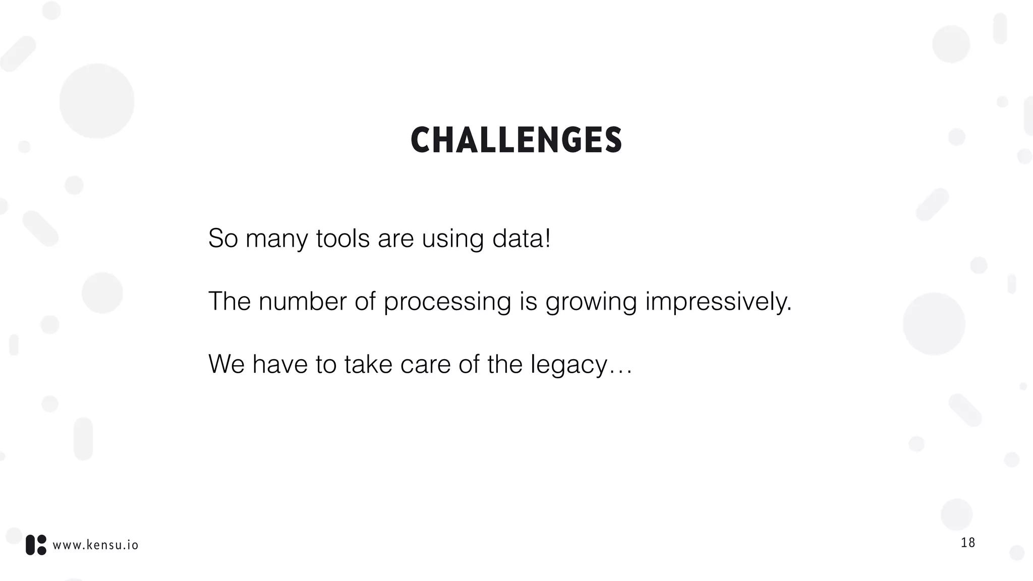 www.kensu.io
CHALLENGES
So many tools are using data!
The number of processing is growing impressively.
We have to take care of the legacy…
18
 