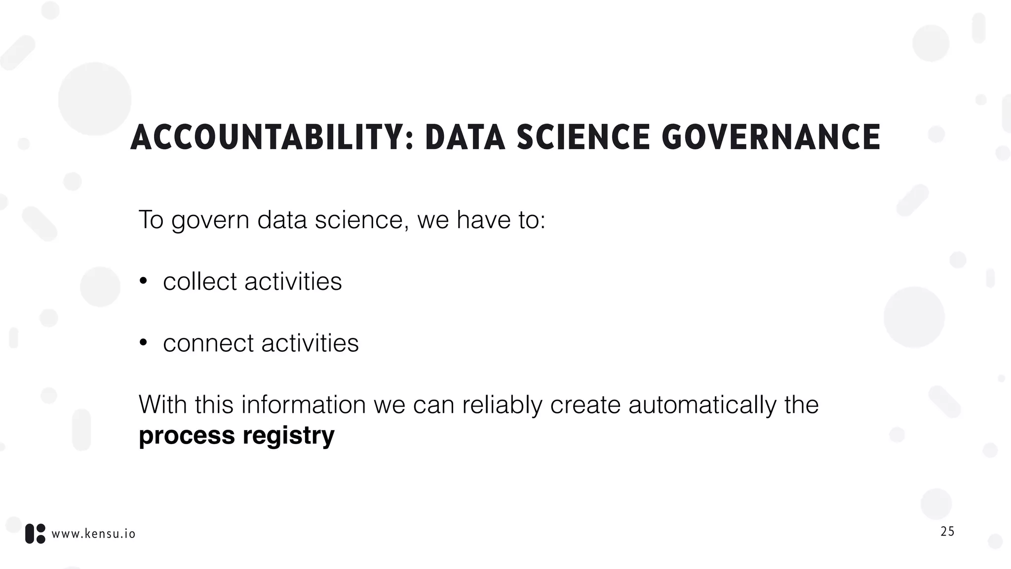www.kensu.io
ACCOUNTABILITY: DATA SCIENCE GOVERNANCE
To govern data science, we have to:
• collect activities
• connect activities
With this information we can reliably create automatically the
process registry
25
 