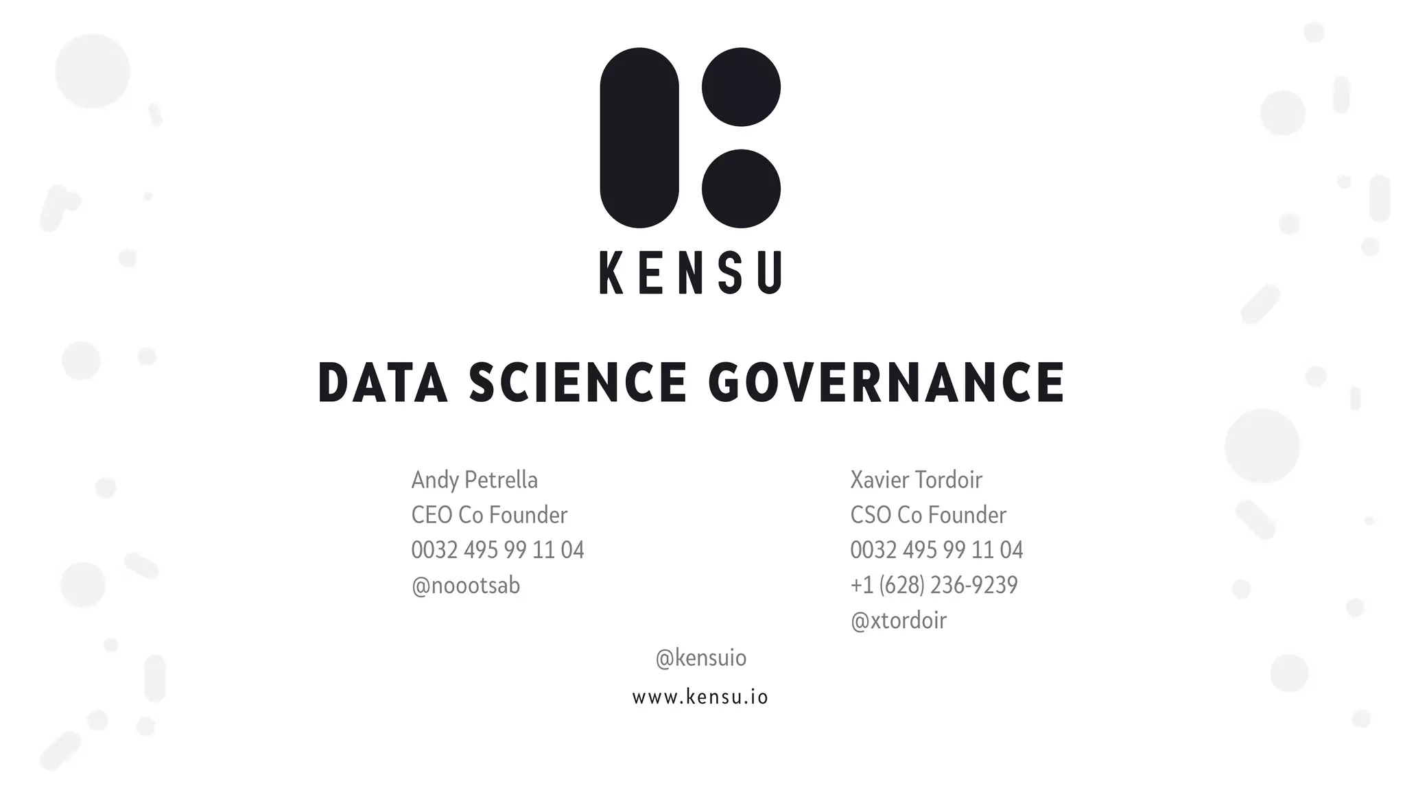 www.kensu.io
DATA SCIENCE GOVERNANCE
Andy Petrella
CEO Co Founder
0032 495 99 11 04
@noootsab
Xavier Tordoir
CSO Co Founder
0032 495 99 11 04
+1 (628) 236-9239
@xtordoir
@kensuio
 