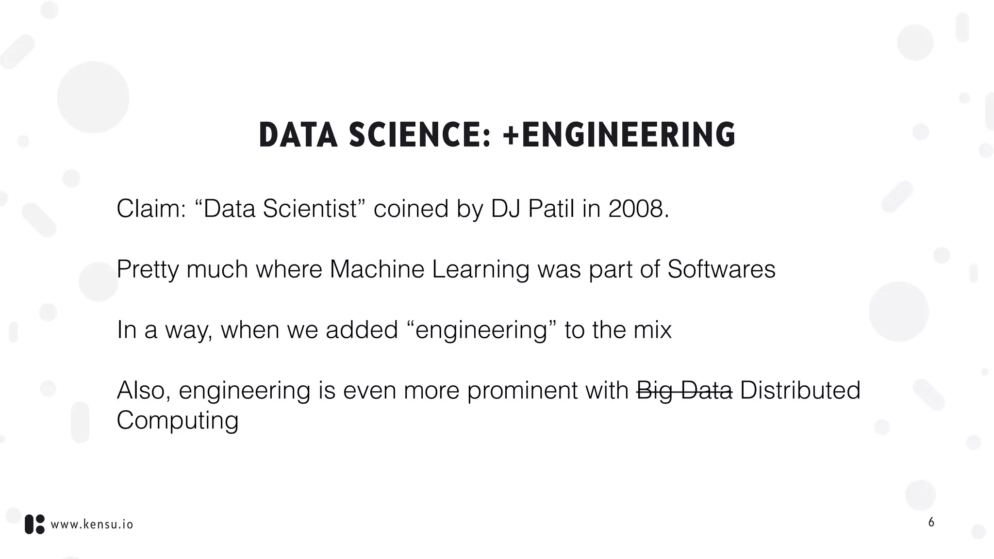 www.kensu.io
DATA SCIENCE: +ENGINEERING
Claim: “Data Scientist” coined by DJ Patil in 2008.
Pretty much where Machine Learning was part of Softwares
In a way, when we added “engineering” to the mix
Also, engineering is even more prominent with Big Data Distributed
Computing
6
 