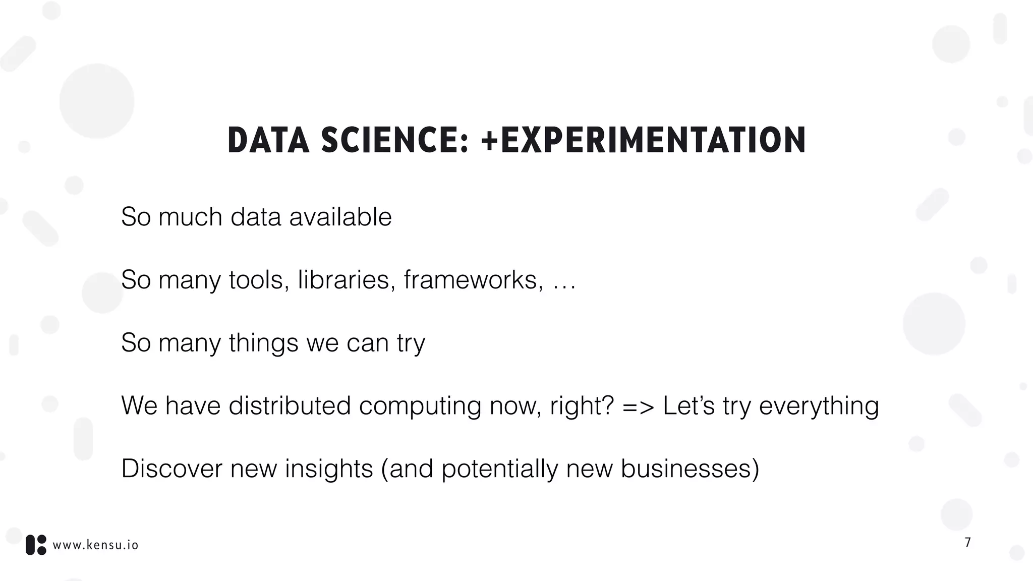 www.kensu.io
DATA SCIENCE: +EXPERIMENTATION
So much data available
So many tools, libraries, frameworks, …
So many things we can try
We have distributed computing now, right? => Let’s try everything
Discover new insights (and potentially new businesses)
7
 