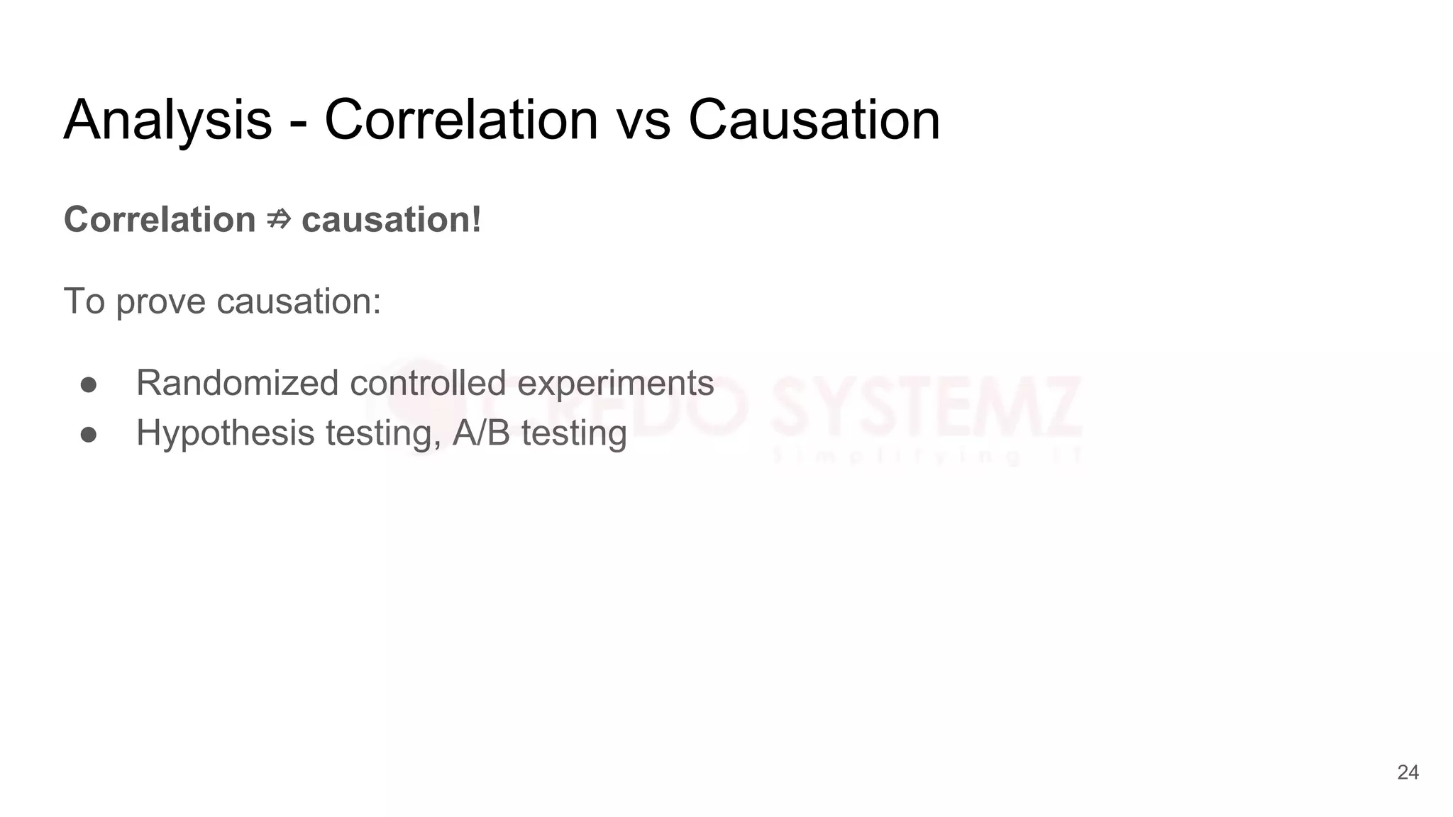 Analysis - Correlation vs Causation
Correlation ⇏ causation!
To prove causation:
● Randomized controlled experiments
● Hypothesis testing, A/B testing
24
 