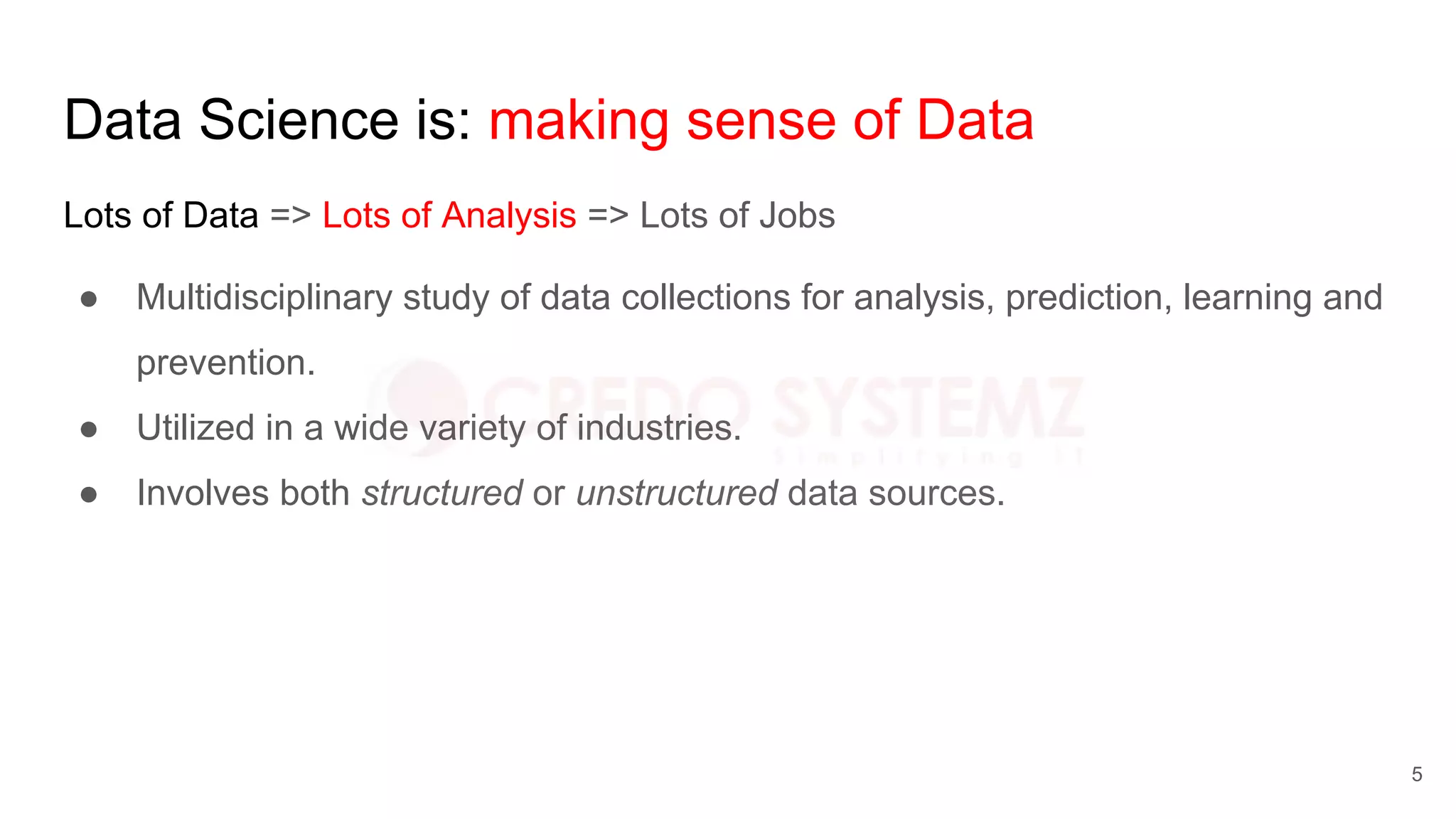 Data Science is: making sense of Data
Lots of Data => Lots of Analysis => Lots of Jobs
● Multidisciplinary study of data collections for analysis, prediction, learning and
prevention.
● Utilized in a wide variety of industries.
● Involves both structured or unstructured data sources.
5
 