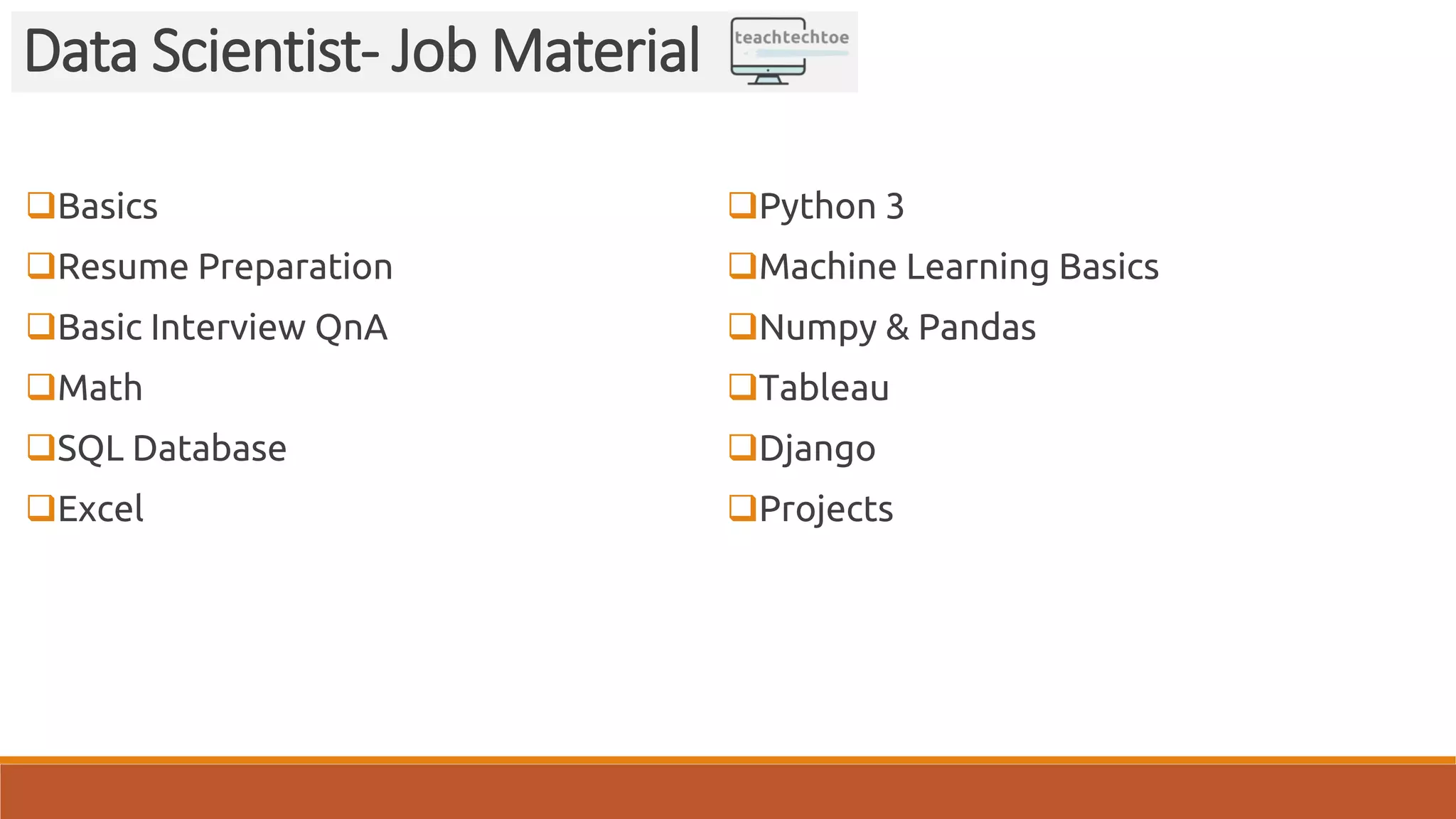 Basics Resume Preparation Basic Interview QnA Math SQL Database Excel Python 3 Machine Learning Basics Numpy & Pandas Tableau Django Projects Data Scientist- Job Material 