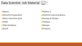 Basics
Resume Preparation
Basic Interview QnA
Math
SQL Database
Excel
Python 3
Machine Learning Basics
Numpy & Pandas
Tableau
Django
Projects
Data Scientist- Job Material
 