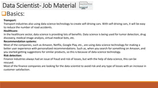 Basics:
Data Scientist- Job Material
Transport:
Transport industries also using data science technology to create self-dr...