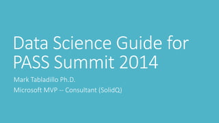 Data Science Guide for PASS Summit 2014 
Mark Tabladillo Ph.D. 
Microsoft MVP --Consultant (SolidQ)  