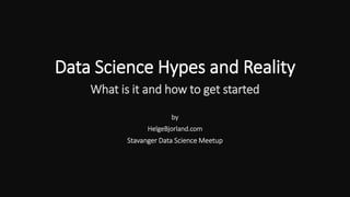 Data Science Hypes and Reality
What is it and how to get started
by
HelgeBjorland.com
Stavanger Data Science Meetup
 
