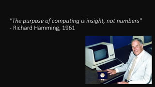 "The purpose of computing is insight, not numbers"
- Richard Hamming, 1961
 