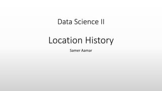Data Science II
Location History
Samer Aamar
 