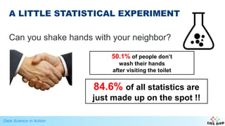 Data Science in Action
Can you shake hands with your neighbor?
A LITTLE STATISTICAL EXPERIMENT
50.1% of people don’t
wash their hands
after visiting the toilet
84.6% of all statistics are
just made up on the spot !!
 