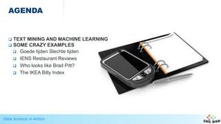 Data Science in Action
AGENDA
 TEXT MINING AND MACHINE LEARNING
 SOME CRAZY EXAMPLES
 Goede tijden Slechte tijden
 IENS Restaurant Reviews
 Who looks like Brad Pitt?
 The IKEA Billy Index
 
