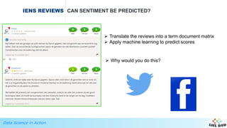Data Science in Action
IENS REVIEWS CAN SENTIMENT BE PREDICTED?
 Translate the reviews into a term document matrix
 Apply machine learning to predict scores
 Why would you do this?
 