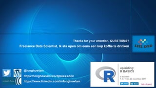 Copyright © 2012, SAS Institute Inc. All rights reserv ed.
Thanks for your attention, QUESTIONS?
Freelance Data Scientist, Ik sta open om eens een kop koffie te drinken
https://www.linkedin.com/in/longhowlam
https://longhowlam.wordpress.com/
@longhowlam
 