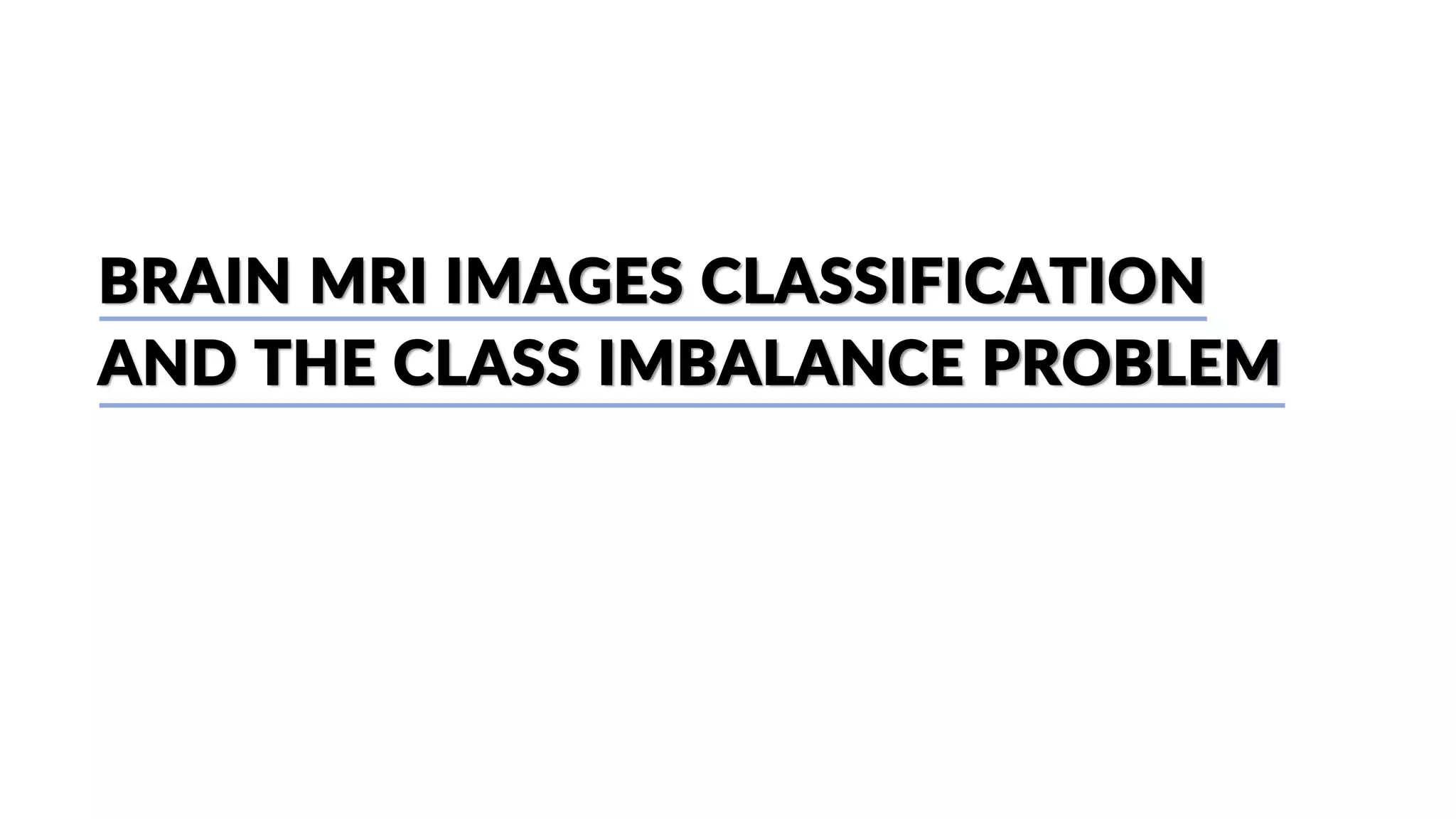 BRAIN MRI IMAGES CLASSIFICATION
AND THE CLASS IMBALANCE PROBLEM
 
