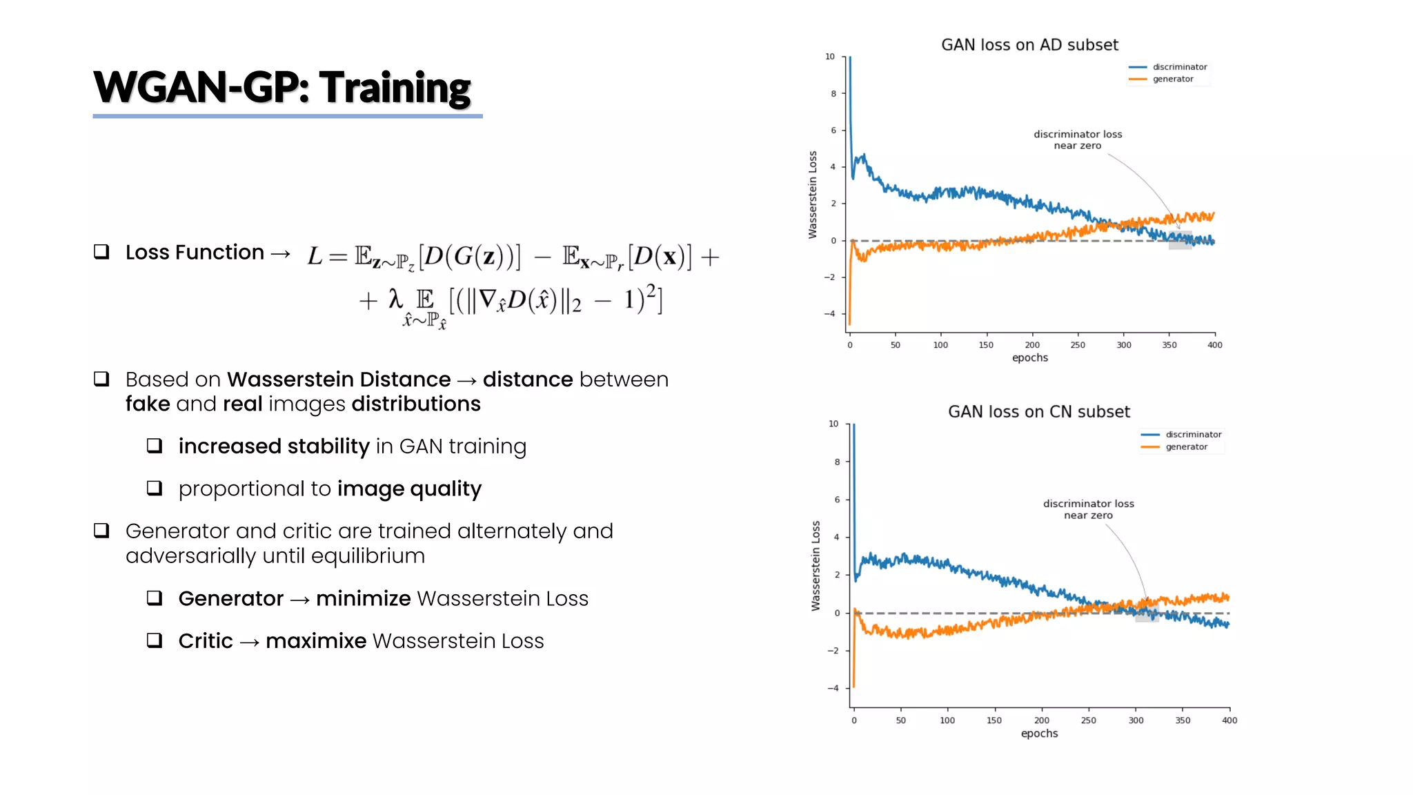 WGAN-GP: Training
❑ Loss Function →
❑ Based on Wasserstein Distance → distance between
fake and real images distributions
❑ increased stability in GAN training
❑ proportional to image quality
❑ Generator and critic are trained alternately and
adversarially until equilibrium
❑ Generator → minimize Wasserstein Loss
❑ Critic → maximixe Wasserstein Loss
 