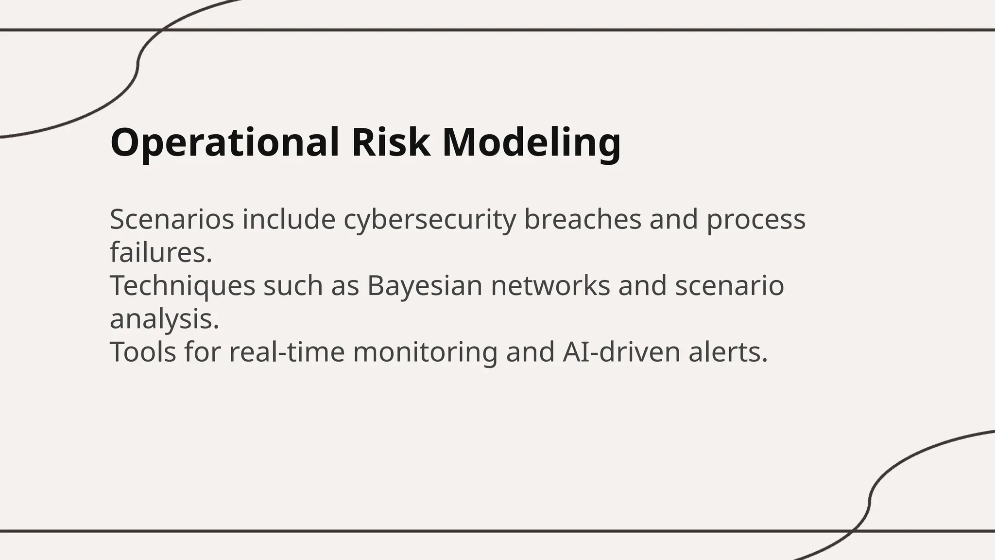 Operational Risk Modeling
Scenarios include cybersecurity breaches and process
failures.
Techniques such as Bayesian networks and scenario
analysis.
Tools for real-time monitoring and AI-driven alerts.
 